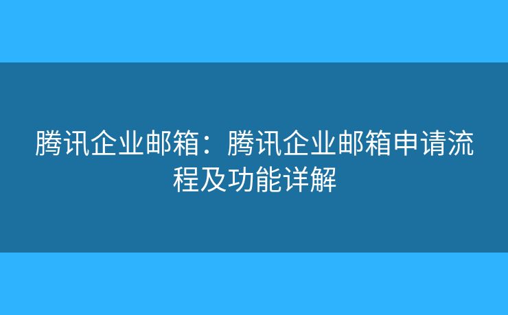 腾讯企业邮箱：腾讯企业邮箱申请流程及功能详解