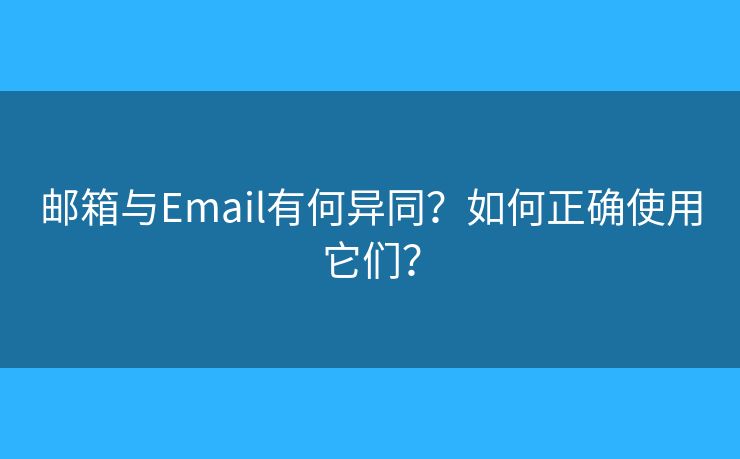 邮箱与Email有何异同？如何正确使用它们？