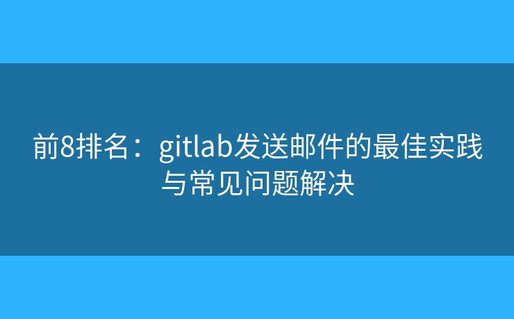 前8排名：gitlab发送邮件的最佳实践与常见问题解决