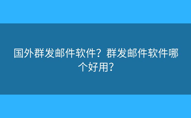 国外群发邮件软件？群发邮件软件哪个好用？