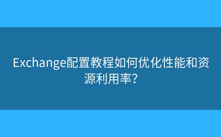 Exchange配置教程如何优化性能和资源利用率? Exchange配置教程如何优化性能和资源利用率?