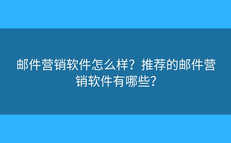 邮件营销软件怎么样？推荐的邮件营销软件有哪些？