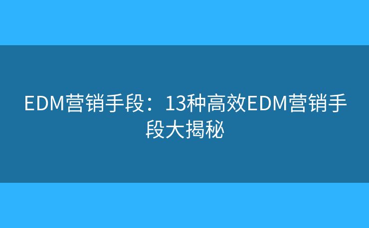EDM营销手段：13种高效EDM营销手段大揭秘