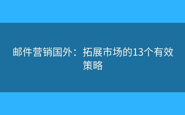 邮件营销国外:拓展市场的13个有效策略 邮件营销国外:拓展市场的13个有效策略