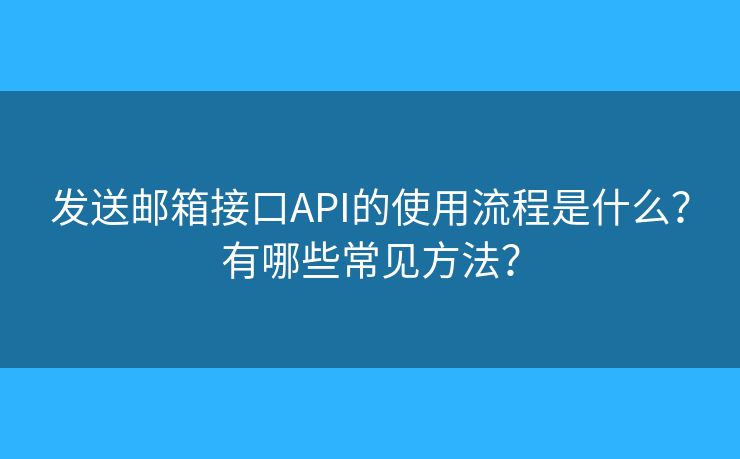 发送邮箱接口API的使用流程是什么？有哪些常见方法？