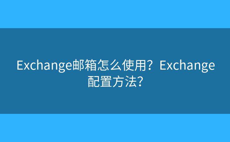 Exchange邮箱怎么使用？Exchange配置方法？