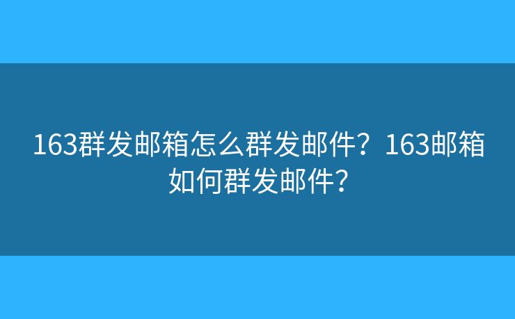 163群发邮箱怎么群发邮件？163邮箱如何群发邮件？