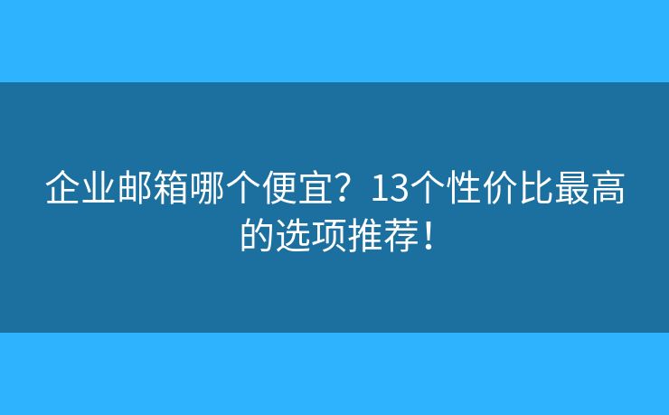 企业邮箱哪个便宜？13个性价比最高的选项推荐！
