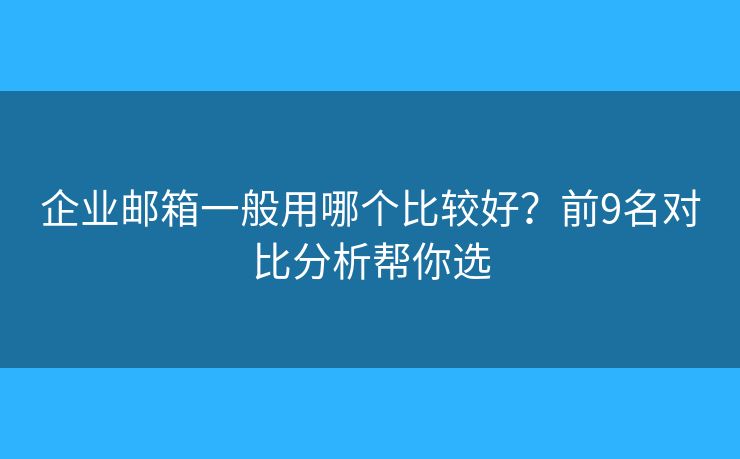 企业邮箱一般用哪个比较好？前9名对比分析帮你选