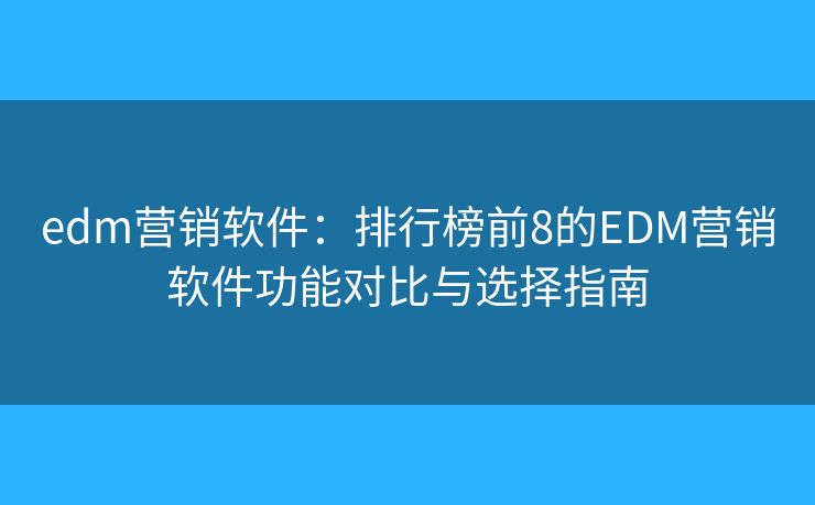 edm营销软件：排行榜前8的EDM营销软件功能对比与选择指南