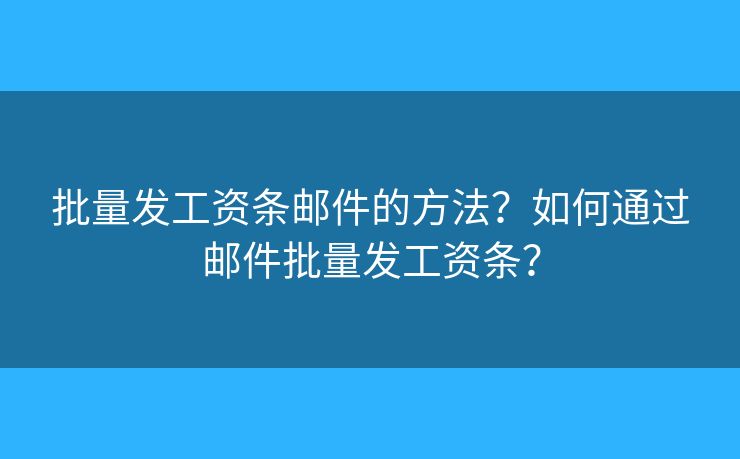 批量发工资条邮件的方法？如何通过邮件批量发工资条？