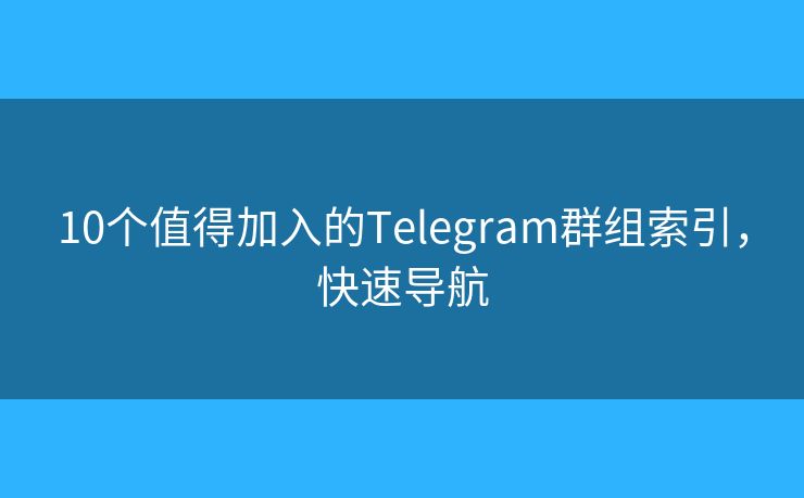 10个值得加入的Telegram群组索引,快速导航 10个值得加入的Telegram群组索引,快速导航