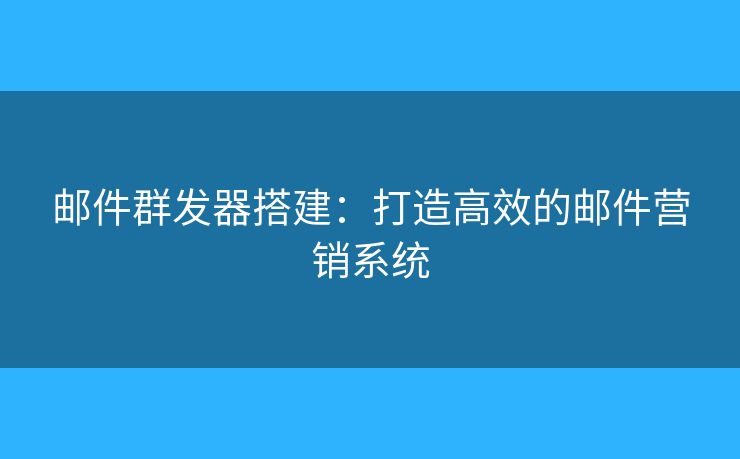 邮件群发器搭建：打造高效的邮件营销系统