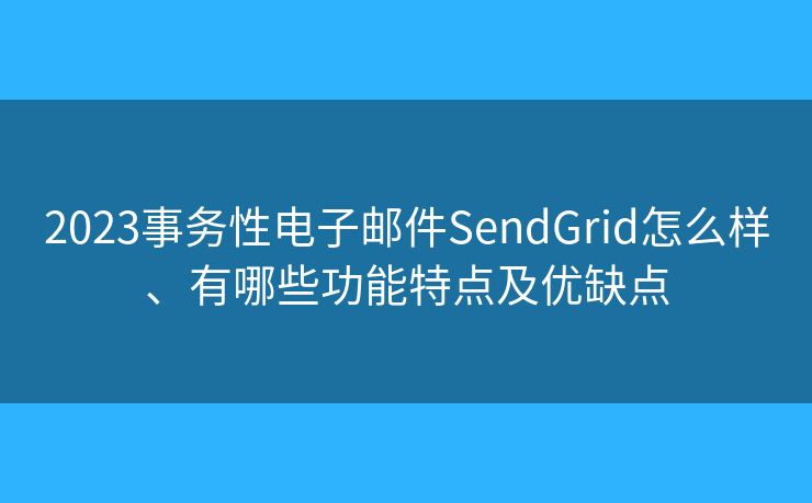 2023事务性电子邮件SendGrid怎么样、有哪些功能特点及优缺点