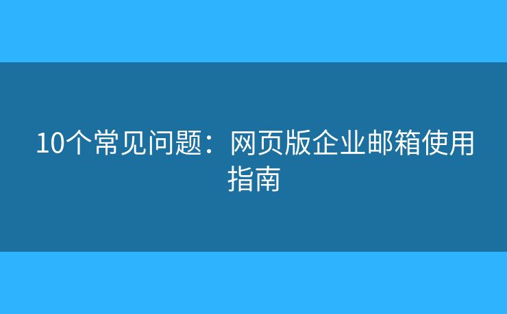 10个常见问题：网页版企业邮箱使用指南