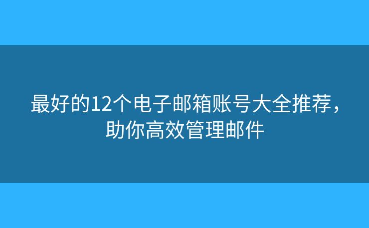 最好的12个电子邮箱账号大全推荐，助你高效管理邮件