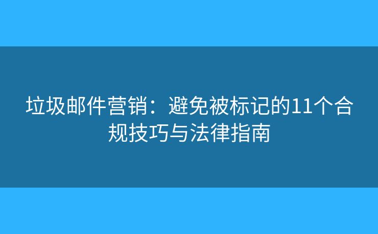 垃圾邮件营销:避免被标记的11个合规技巧与法律指南 垃圾邮件营销:避免被标记的11个合规技巧与法律指南