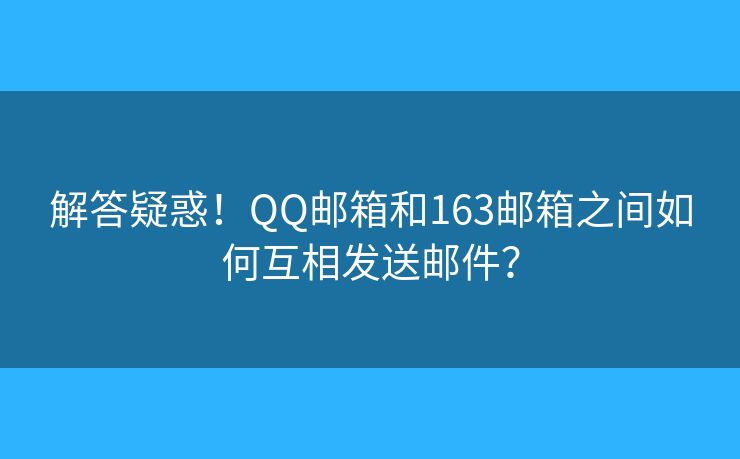 解答疑惑！QQ邮箱和163邮箱之间如何互相发送邮件？