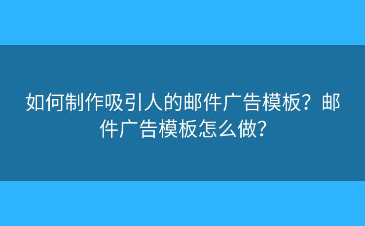 如何制作吸引人的邮件广告模板？邮件广告模板怎么做？