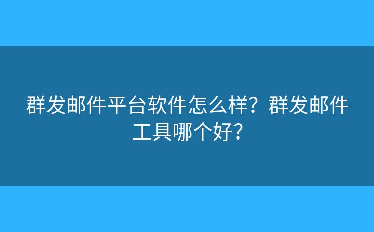 群发邮件平台软件怎么样？群发邮件工具哪个好？