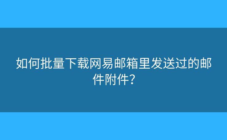 如何批量下载网易邮箱里发送过的邮件附件？