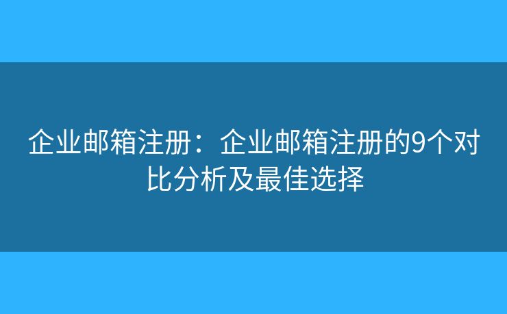 企业邮箱注册：企业邮箱注册的9个对比分析及最佳选择