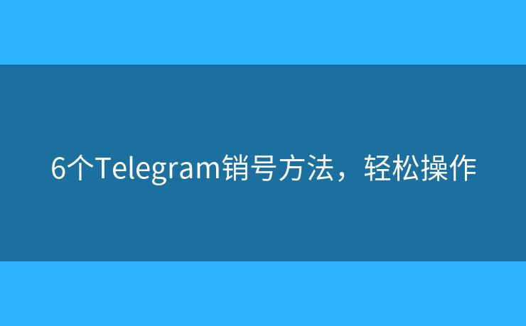 6个Telegram销号方法，轻松操作