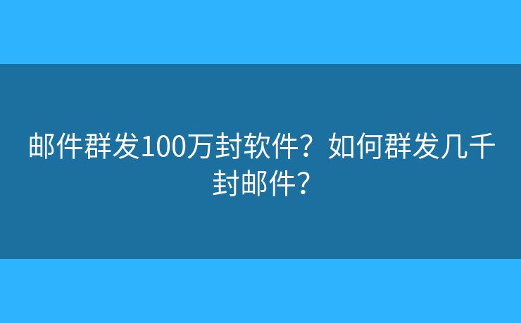 邮件群发100万封软件？如何群发几千封邮件？