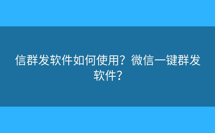信群发软件如何使用？微信一键群发软件？