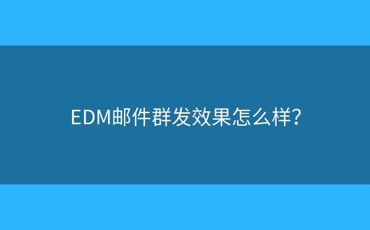 EDM邮件群发效果怎么样？
