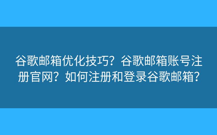 谷歌邮箱优化技巧？谷歌邮箱账号注册官网？如何注册和登录谷歌邮箱？