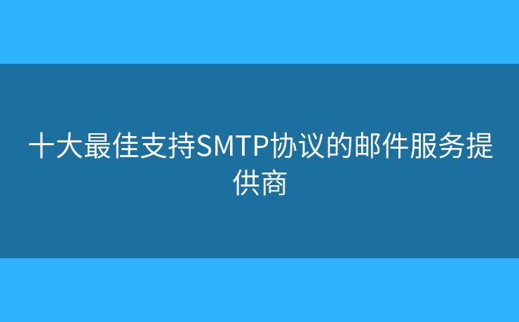 十大最佳支持SMTP协议的邮件服务提供商 十大最佳支持SMTP协议的邮件服务提供商
