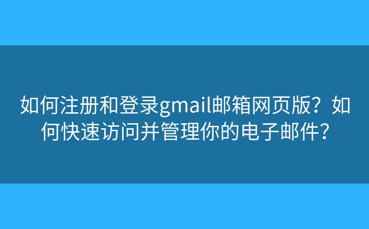 如何注册和登录gmail邮箱网页版？如何快速访问并管理你的电子邮件？