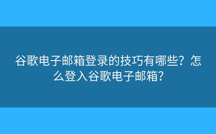 谷歌电子邮箱登录的技巧有哪些？怎么登入谷歌电子邮箱？