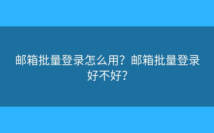 邮箱批量登录怎么用？邮箱批量登录好不好？