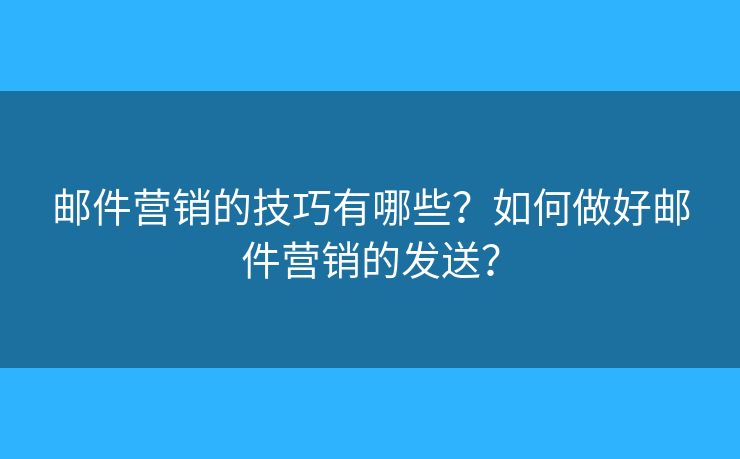 邮件营销的技巧有哪些？如何做好邮件营销的发送？