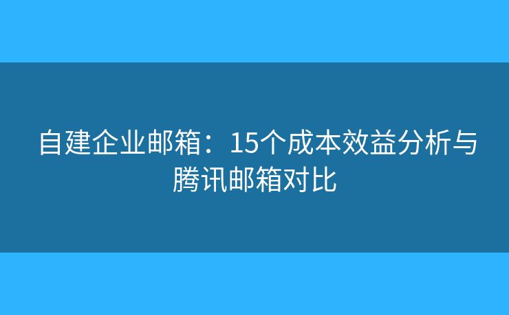 自建企业邮箱：15个成本效益分析与腾讯邮箱对比