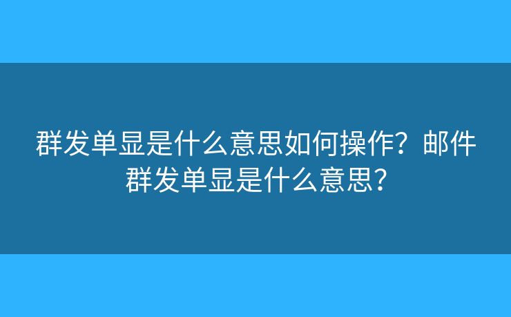 群发单显是什么意思如何操作？邮件群发单显是什么意思？
