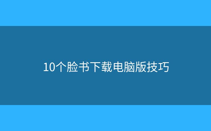 10个脸书下载电脑版技巧