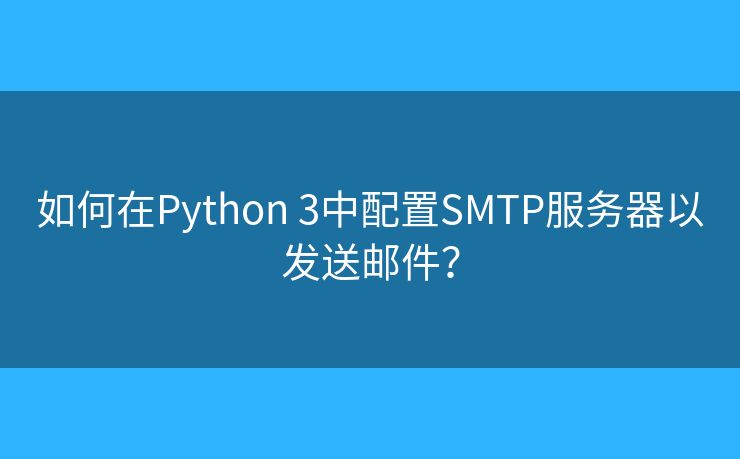 如何在Python 3中配置SMTP服务器以发送邮件？