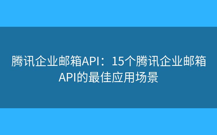 腾讯企业邮箱API：15个腾讯企业邮箱API的最佳应用场景