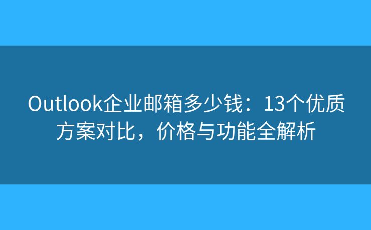 Outlook企业邮箱多少钱：13个优质方案对比，价格与功能全解析