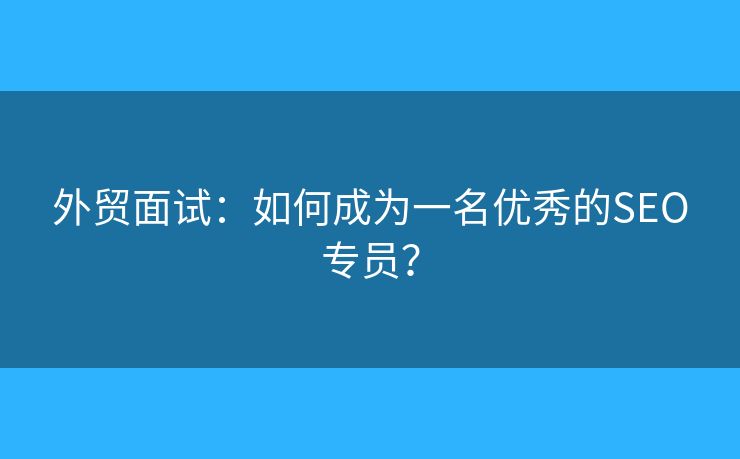 外贸面试：如何成为一名优秀的SEO专员？
