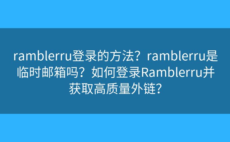 ramblerru登录的方法？ramblerru是临时邮箱吗？如何登录Ramblerru并获取高质量外链？