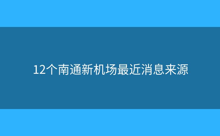 12个南通新机场最近消息来源 12个南通新机场最近消息来源