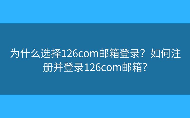 为什么选择126com邮箱登录？如何注册并登录126com邮箱？