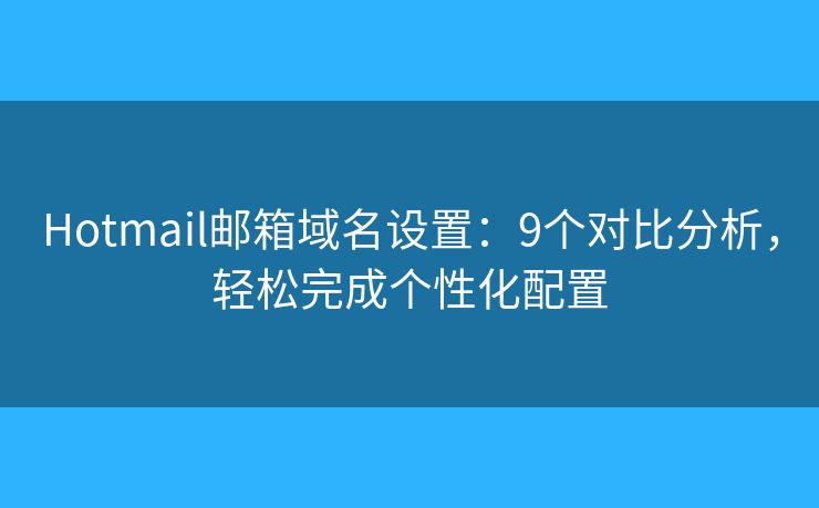 Hotmail邮箱域名设置：9个对比分析，轻松完成个性化配置