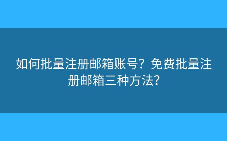 如何批量注册邮箱账号?免费批量注册邮箱三种方法? 如何批量注册邮箱账号?免费批量注册邮箱三种方法?