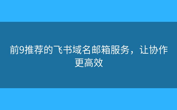 前9推荐的飞书域名邮箱服务，让协作更高效
