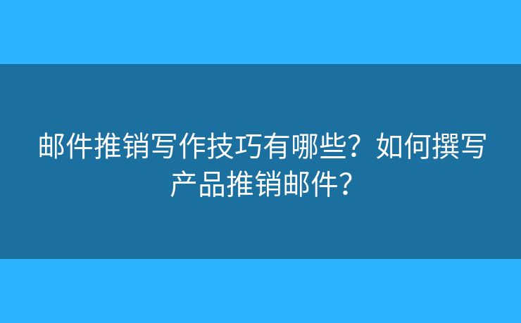 邮件推销写作技巧有哪些？如何撰写产品推销邮件？
